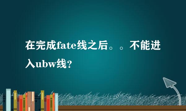 在完成fate线之后。。不能进入ubw线？