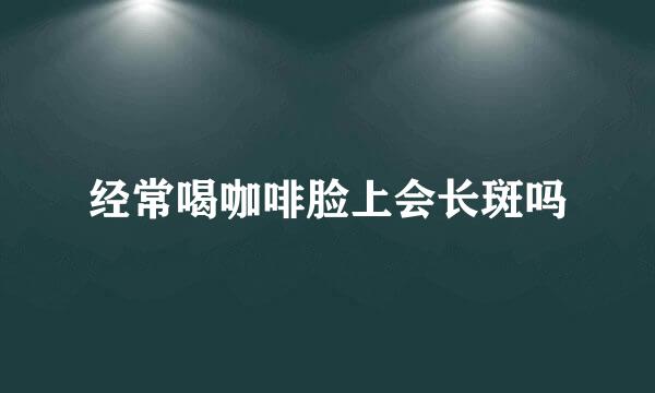 经常喝咖啡脸上会长斑吗