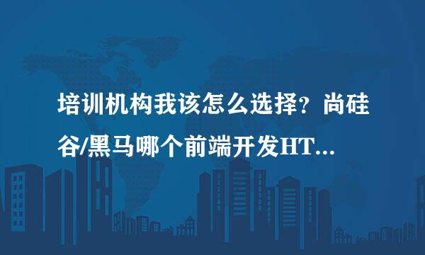 培训机构我该怎么选择？尚硅谷/黑马哪个前端开发HTML5课程靠谱一点？