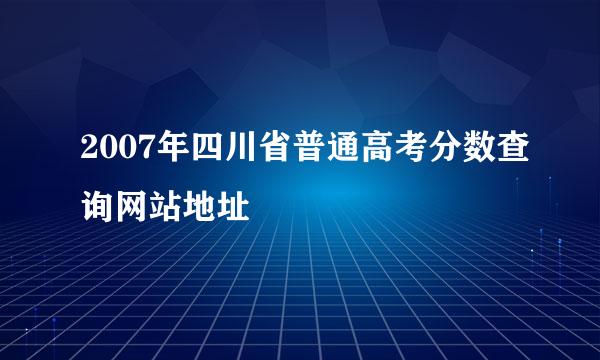 2007年四川省普通高考分数查询网站地址