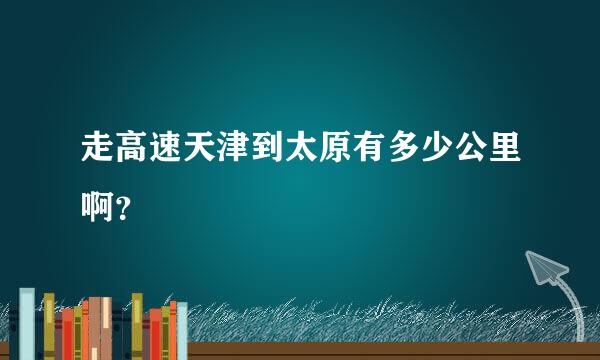 走高速天津到太原有多少公里啊？