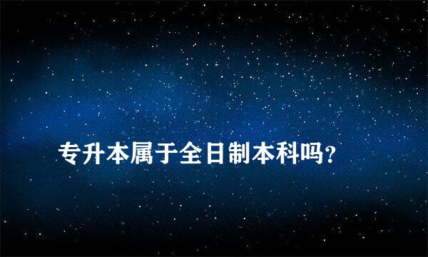 
专升本属于全日制本科吗？
