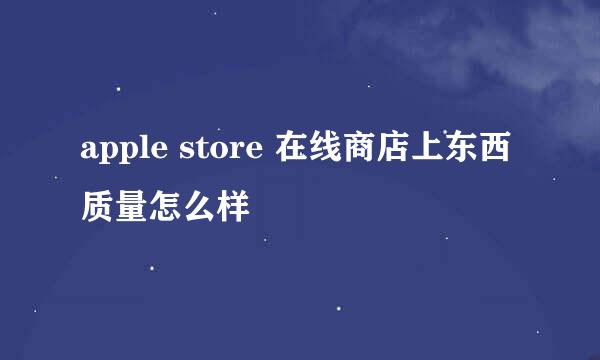 apple store 在线商店上东西质量怎么样