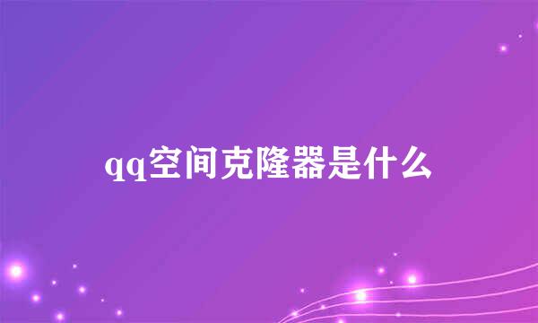 qq空间克隆器是什么