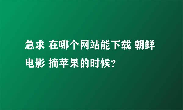 急求 在哪个网站能下载 朝鲜电影 摘苹果的时候？