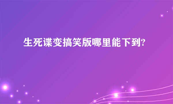 生死谍变搞笑版哪里能下到?