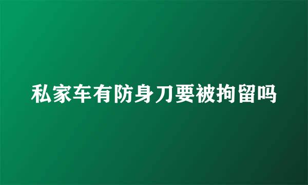 私家车有防身刀要被拘留吗