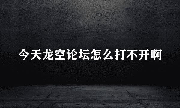 今天龙空论坛怎么打不开啊