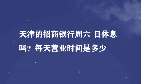 天津的招商银行周六 日休息吗？每天营业时间是多少