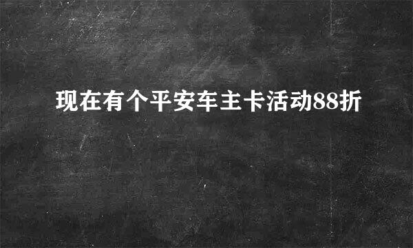 现在有个平安车主卡活动88折