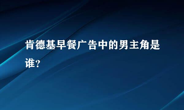 肯德基早餐广告中的男主角是谁？