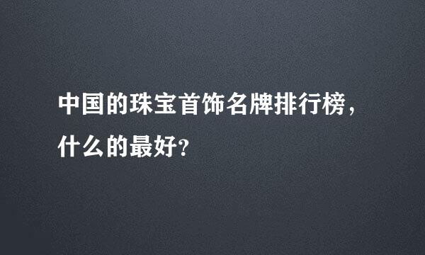 中国的珠宝首饰名牌排行榜，什么的最好？