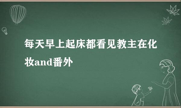 每天早上起床都看见教主在化妆and番外