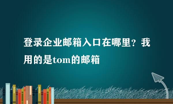 登录企业邮箱入口在哪里？我用的是tom的邮箱