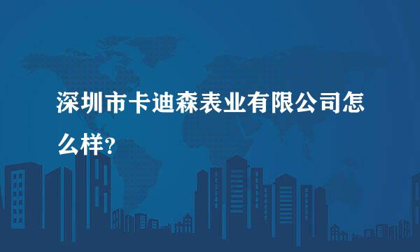 深圳市卡迪森表业有限公司怎么样？