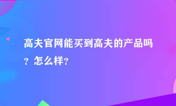 高夫官网能买到高夫的产品吗？怎么样？