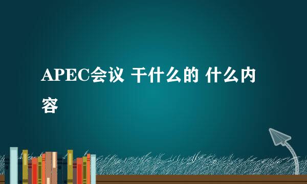 APEC会议 干什么的 什么内容