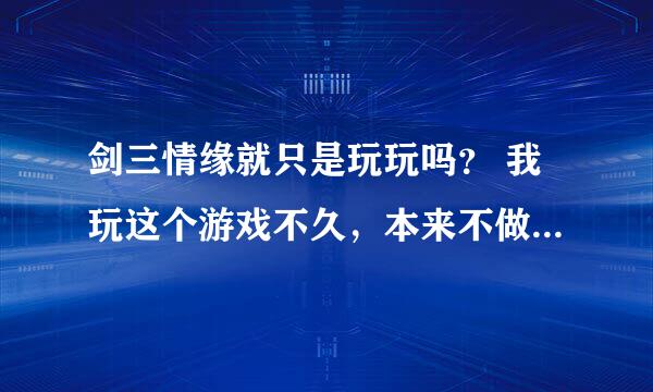 剑三情缘就只是玩玩吗？ 我玩这个游戏不久，本来不做情缘，后来七夕的时候随口问了一个刚加好