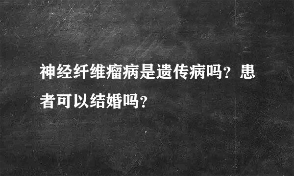 神经纤维瘤病是遗传病吗？患者可以结婚吗？