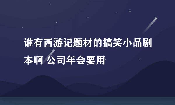 谁有西游记题材的搞笑小品剧本啊 公司年会要用