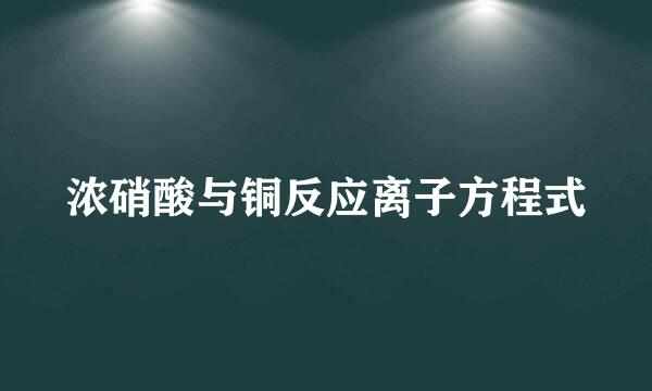 浓硝酸与铜反应离子方程式