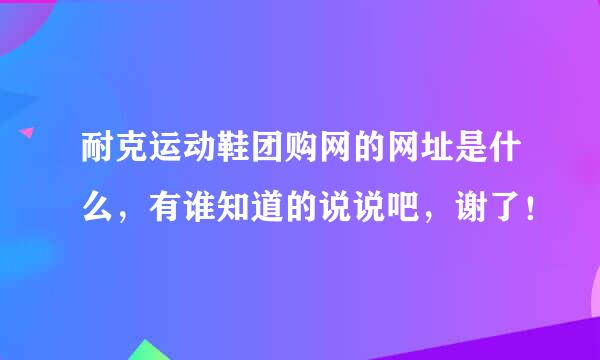 耐克运动鞋团购网的网址是什么，有谁知道的说说吧，谢了！