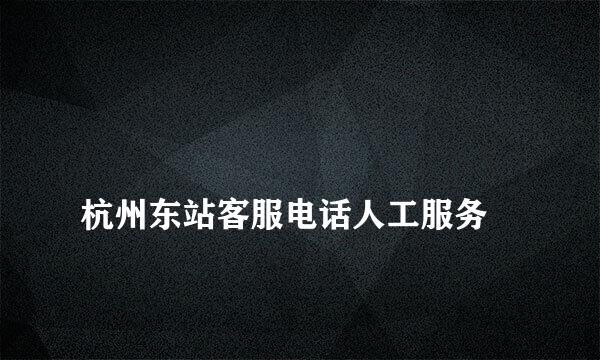 
杭州东站客服电话人工服务
