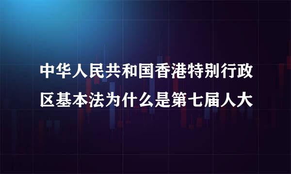 中华人民共和国香港特别行政区基本法为什么是第七届人大