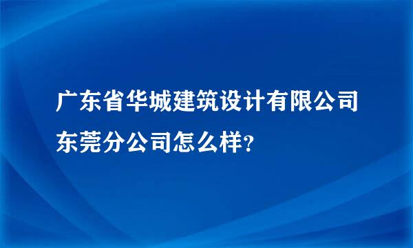 广东省华城建筑设计有限公司东莞分公司怎么样？