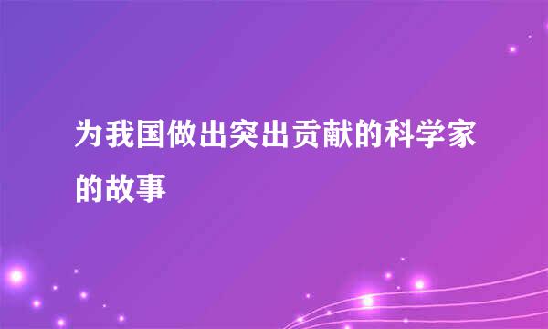 为我国做出突出贡献的科学家的故事