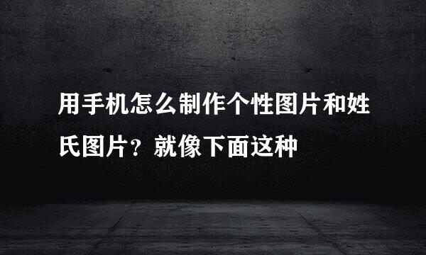 用手机怎么制作个性图片和姓氏图片？就像下面这种