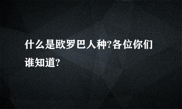 什么是欧罗巴人种?各位你们谁知道?