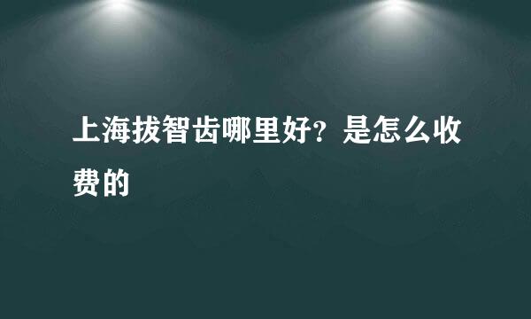 上海拔智齿哪里好？是怎么收费的