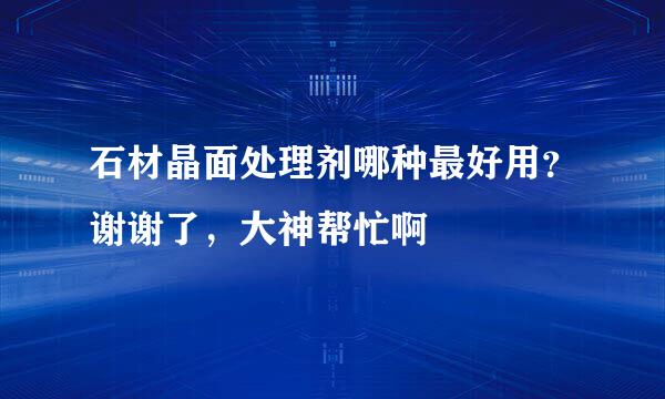 石材晶面处理剂哪种最好用？谢谢了，大神帮忙啊