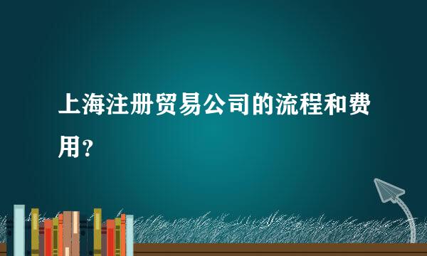 上海注册贸易公司的流程和费用？