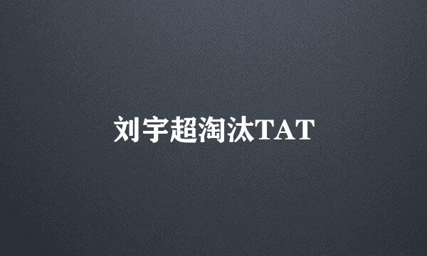 刘宇超淘汰TAT