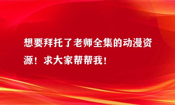 想要拜托了老师全集的动漫资源！求大家帮帮我！