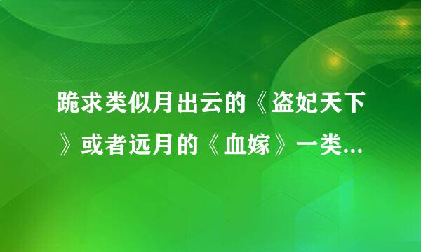 跪求类似月出云的《盗妃天下》或者远月的《血嫁》一类的小说！ 有好看的现言也可以推荐