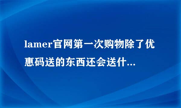 lamer官网第一次购物除了优惠码送的东西还会送什么小样吗？首次购物可额外尊享购物礼遇是什么？