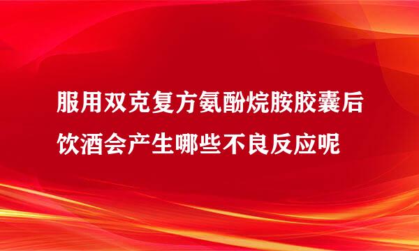 服用双克复方氨酚烷胺胶囊后饮酒会产生哪些不良反应呢