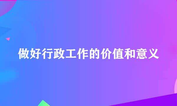 做好行政工作的价值和意义