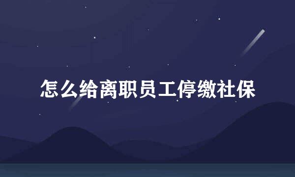 怎么给离职员工停缴社保