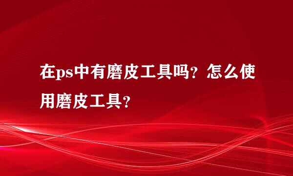 在ps中有磨皮工具吗？怎么使用磨皮工具？