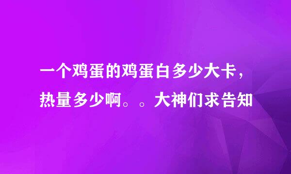 一个鸡蛋的鸡蛋白多少大卡，热量多少啊。。大神们求告知