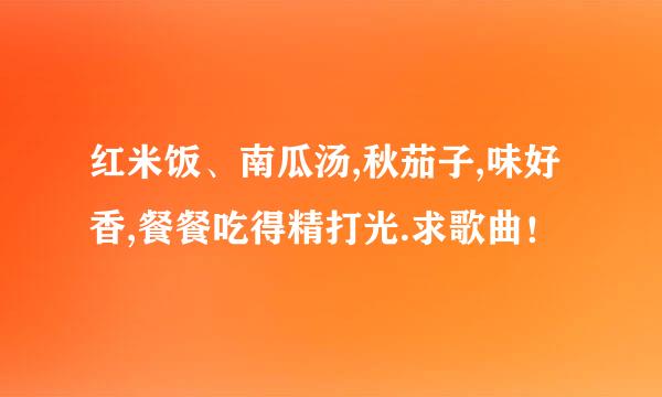 红米饭、南瓜汤,秋茄子,味好香,餐餐吃得精打光.求歌曲！