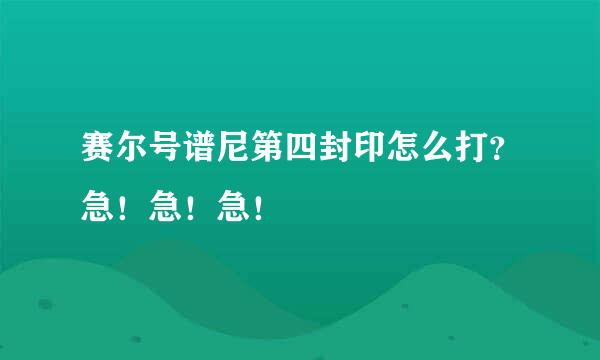 赛尔号谱尼第四封印怎么打？急！急！急！