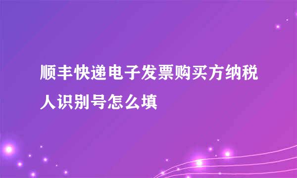 顺丰快递电子发票购买方纳税人识别号怎么填