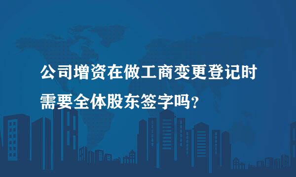 公司增资在做工商变更登记时需要全体股东签字吗？