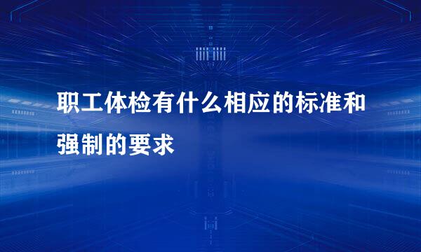 职工体检有什么相应的标准和强制的要求