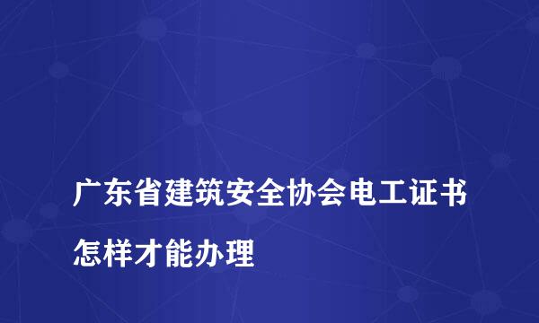 
广东省建筑安全协会电工证书怎样才能办理
